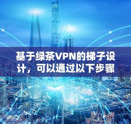 基于绿茶VPN的梯子设计，可以通过以下步骤实现高效的VPN加密梯子