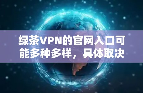 绿茶VPN的官网入口可能多种多样,具体取决于您指的是哪个网站。以下是一些常见的绿茶VPN网站及其入口地址 绿茶VPN的官网入口可能多种多样,具体取决于您指的是哪个网站。以下是一些常见的绿茶VPN网站及其入口地址