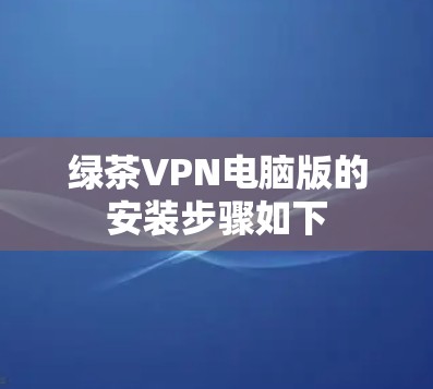 绿茶VPN电脑版的安装步骤如下