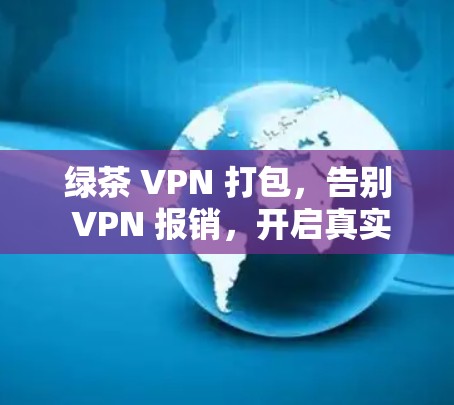 绿茶 VPN 打包,告别 VPN 报销,开启真实VPN体验 绿茶 VPN 打包,告别 VPN 报销,开启真实VPN体验