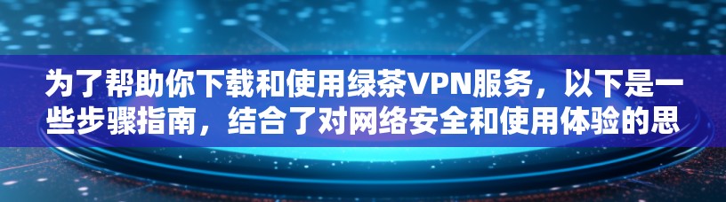 为了帮助你下载和使用绿茶VPN服务，以下是一些步骤指南，结合了对网络安全和使用体验的思考