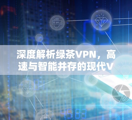 深度解析绿茶VPN,高速与智能并存的现代VPN新趋势 深度解析绿茶VPN,高速与智能并存的现代VPN新趋势