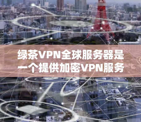 绿茶VPN全球服务器是一个提供加密VPN服务的全球网络，通过精心设计的服务器和加密技术，为用户提供安全、便捷的网络连接。以下是关于绿茶VPN全球服务器的详细分析