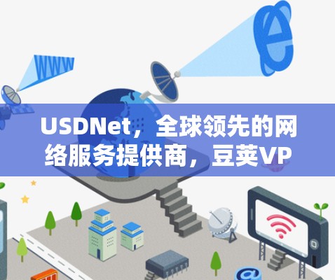 USDNet，全球领先的网络服务提供商，豆荚VPN的战略布局与用户体验