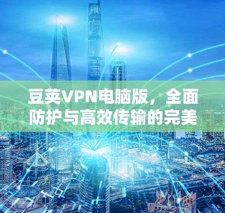 豆荚VPN电脑版，全面防护与高效传输的完美组合
