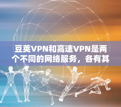 豆荚VPN和高速VPN是两个不同的网络服务，各有其独特的特点和适用场景。以下是对它们的主要区别和主要区别的详细分析