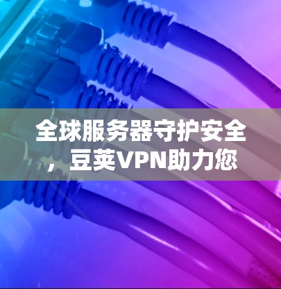 全球服务器守护安全，豆荚VPN助力您的VPN体验