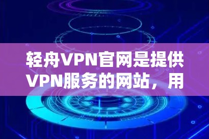 轻舟VPN官网是提供VPN服务的网站，用户可以通过其官网获取VPN功能和相关信息。以下是关于轻舟VPN官网的详细信息