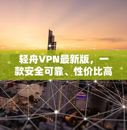 轻舟VPN最新版，一款安全可靠、性价比高的VPN选择