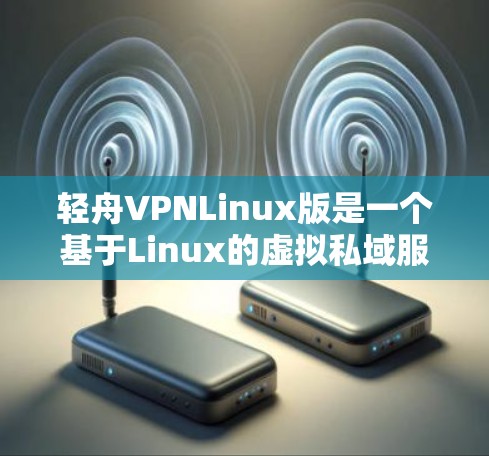 轻舟VPNLinux版是一个基于Linux的虚拟私域服务器(VPNS)版本,旨在提供轻量化、易用的云服务。以下是对其的主要特点和功能的详细说明 轻舟VPNLinux版是一个基于Linux的虚拟私域服务器(VPNS)版本,旨在提供轻量化、易用的云服务。以下是对其的主要特点和功能的详细说明