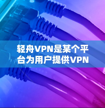 轻舟VPN是某个平台为用户提供VPN服务的网络节点。以下是对该平台的详细分析