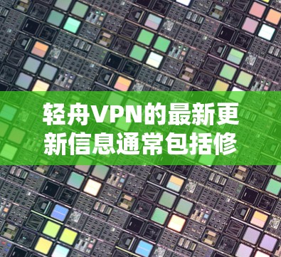 轻舟VPN的最新更新信息通常包括修复已知漏洞、优化功能、添加新功能等。以下是基于用户反馈和官方更新通知的逐步总结 轻舟VPN的最新更新信息通常包括修复已知漏洞、优化功能、添加新功能等。以下是基于用户反馈和官方更新通知的逐步总结