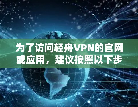 为了访问轻舟VPN的官网或应用，建议按照以下步骤操作