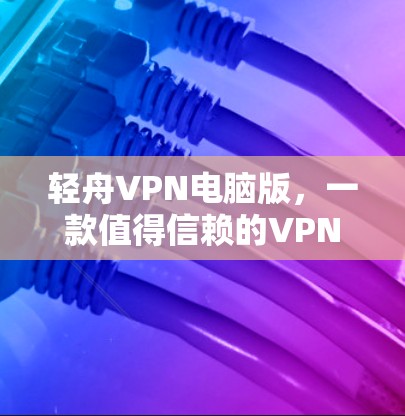 轻舟VPN电脑版，一款值得信赖的VPN选择，帮你轻松远离网络威胁！