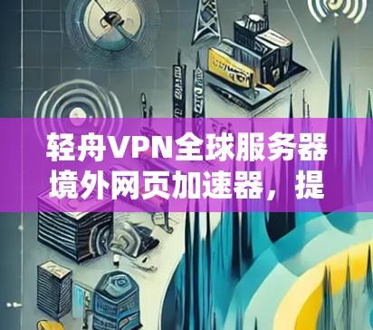 轻舟VPN全球服务器境外网页加速器,提升VPN体验的高效选择 轻舟VPN全球服务器境外网页加速器,提升VPN体验的高效选择