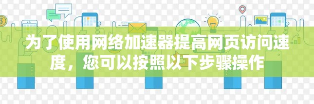 为了使用网络加速器提高网页访问速度，您可以按照以下步骤操作