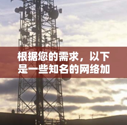 根据您的需求,以下是一些知名的网络加速器,它们可能有海外的网址 根据您的需求,以下是一些知名的网络加速器,它们可能有海外的网址