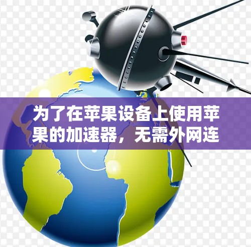 为了在苹果设备上使用苹果的加速器,无需外网连接,可以按照以下步骤操作 为了在苹果设备上使用苹果的加速器,无需外网连接,可以按照以下步骤操作
