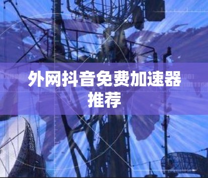 外网抖音免费加速器推荐