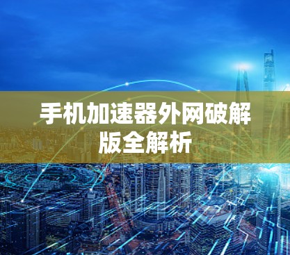 手机加速器外网破解版全解析 手机加速器外网破解版全解析