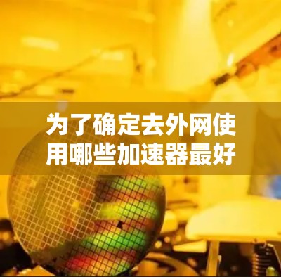 为了确定去外网使用哪些加速器最好，首先需要明确你的使用场景和需求。以下是一些推荐的选择，根据不同的需求和场景，推荐不同的工具