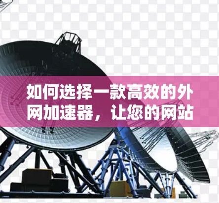 如何选择一款高效的外网加速器,让您的网站运行更流畅 如何选择一款高效的外网加速器,让您的网站运行更流畅
