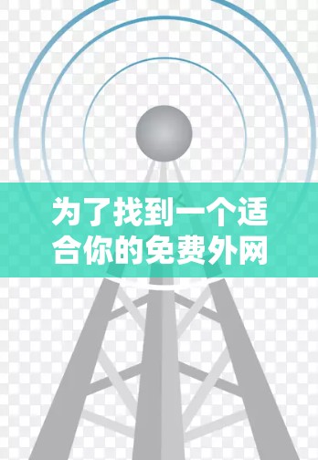 为了找到一个适合你的免费外网加速器,可以按照以下步骤进行 为了找到一个适合你的免费外网加速器,可以按照以下步骤进行
