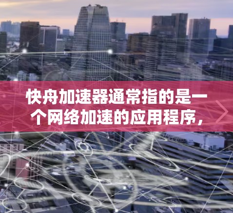 快舟加速器通常指的是一个网络加速的应用程序，它能够帮助用户在没有连接到互联网的情况下快速下载大量资源。通常情况下，这些应用可以在互联网上运行，特别是当它们是基于互联网的