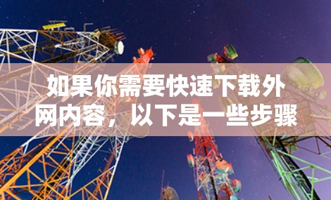 如果你需要快速下载外网内容,以下是一些步骤和建议,帮助你获取免费下载 如果你需要快速下载外网内容,以下是一些步骤和建议,帮助你获取免费下载