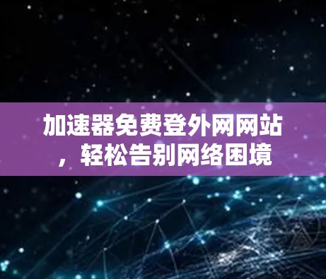 加速器免费登外网网站,轻松告别网络困境 加速器免费登外网网站,轻松告别网络困境