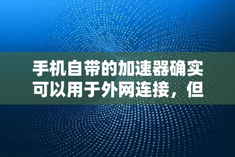 手机自带的加速器确实可以用于外网连接，但具体操作取决于你的设备类型和操作方式。以下是一些常见的情况和建议