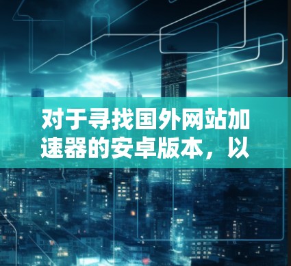 对于寻找国外网站加速器的安卓版本，以下是一些推荐和注意事项