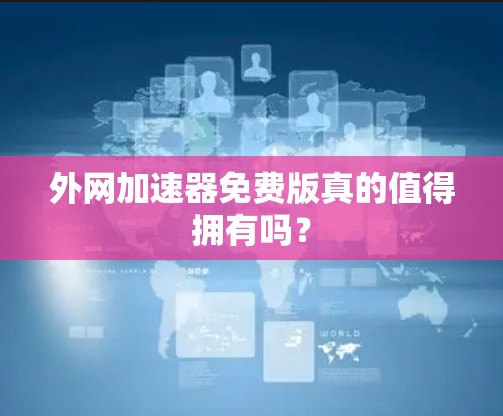 外网加速器免费版真的值得拥有吗？