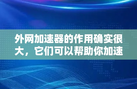 外网加速器的作用确实很大，它们可以帮助你加速网页加载速度，减少等待时间，从而提升用户体验。然而，如果你对外网加速器的作用还不太清楚，或者不确定如何使用它，以下几点可以为你提供帮助