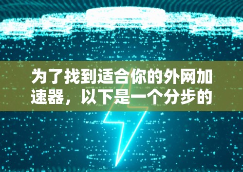 为了找到适合你的外网加速器，以下是一个分步的建议