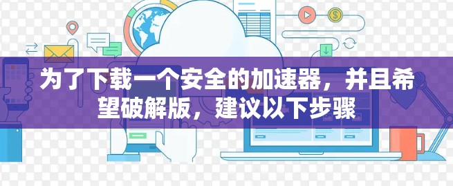 为了下载一个安全的加速器,并且希望破解版,建议以下步骤 为了下载一个安全的加速器,并且希望破解版,建议以下步骤