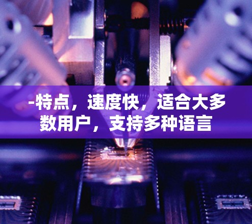 -特点,速度快,适合大多数用户,支持多种语言 -特点,速度快,适合大多数用户,支持多种语言