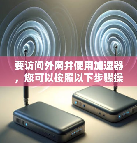 要访问外网并使用加速器,您可以按照以下步骤操作 要访问外网并使用加速器,您可以按照以下步骤操作