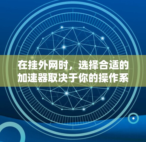 在挂外网时，选择合适的加速器取决于你的操作系统、需求和预算。以下是对Windows和Mac加速器的总结