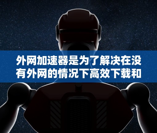 外网加速器是为了解决在没有外网的情况下高效下载和上传资源而开发的工具。以下是对其主要功能的详细总结 外网加速器是为了解决在没有外网的情况下高效下载和上传资源而开发的工具。以下是对其主要功能的详细总结