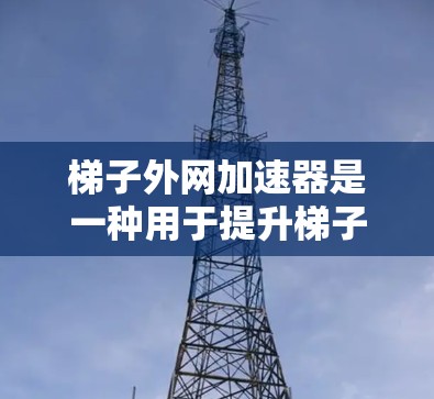 梯子外网加速器是一种用于提升梯子使用效率和稳定性的一种设备，适用于需要提高梯子性能的场景。以下是使用梯子外网加速器的一键操作指南