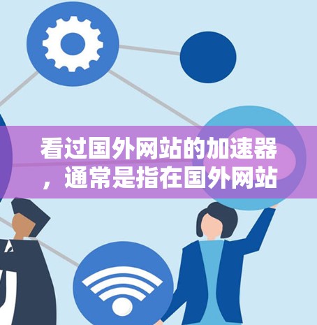 看过国外网站的加速器，通常是指在国外网站上运行的网络加速工具或软件。这些工具可以帮助用户更快地访问国外网站，尤其是在速度较慢的情况下。以下是使用国外网站加速器的一些方法