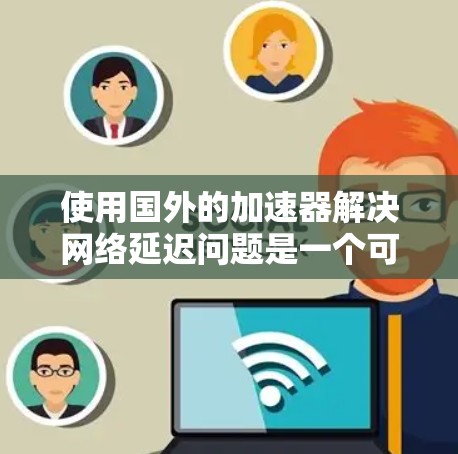 使用国外的加速器解决网络延迟问题是一个可行且友好的做法。以下是详细的步骤和建议 使用国外的加速器解决网络延迟问题是一个可行且友好的做法。以下是详细的步骤和建议