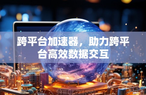 跨平台加速器，助力跨平台高效数据交互