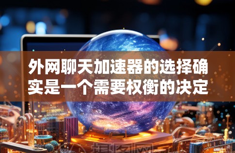 外网聊天加速器的选择确实是一个需要权衡的决定，以下是一些值得考虑的因素