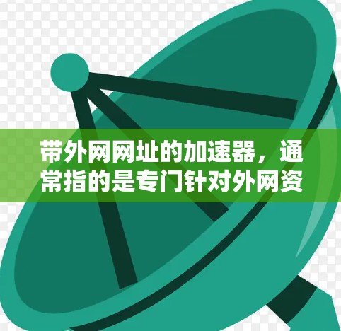 带外网网址的加速器，通常指的是专门针对外网资源进行加速的工具。外网网址通常指的是那些网络不好的地区的网站，如台湾、香港、澳门等地。以下是一些适合外网加速的工具和建议