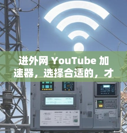 进外网 YouTube 加速器,选择合适的,才能让你的观看更高效 进外网 YouTube 加速器,选择合适的,才能让你的观看更高效