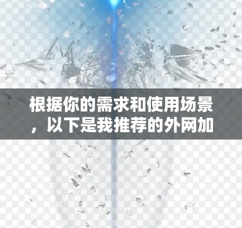 根据你的需求和使用场景,以下是我推荐的外网加速器的总结 根据你的需求和使用场景,以下是我推荐的外网加速器的总结