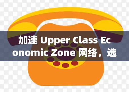 加速 Upper Class Economic Zone 网络,选择合适的加速器提升速度 加速 Upper Class Economic Zone 网络,选择合适的加速器提升速度