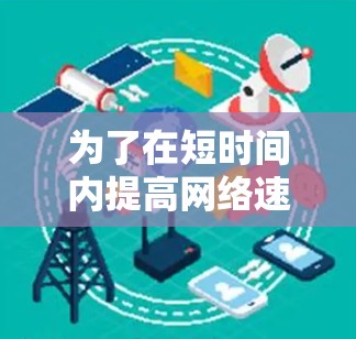为了在短时间内提高网络速度,可以考虑以下几种方法,根据自己的需求和能力选择合适的工具 为了在短时间内提高网络速度,可以考虑以下几种方法,根据自己的需求和能力选择合适的工具